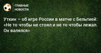 Уткин – об игре России в матче с Бельгией: «Не то чтобы не стоял и не то чтобы лежал. Он валялся»