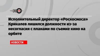 Исполнительный директор «Роскосмоса» Крикалев лишился должности из-за несогласия с планами по съемке кино на орбите