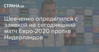 Шевченко определился с заявкой на сегодняшний матч Евро-2020 против Нидерландов