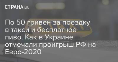 По 50 гривен за поездку в такси и бесплатное пиво. Как в Украине отмечали проигрыш РФ на Евро-2020