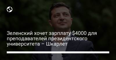 Зеленский хочет зарплату $4000 для преподавателей президентского университета – Шкарлет