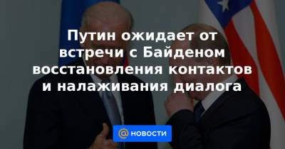 Путин ожидает от встречи с Байденом восстановления контактов и налаживания диалога
