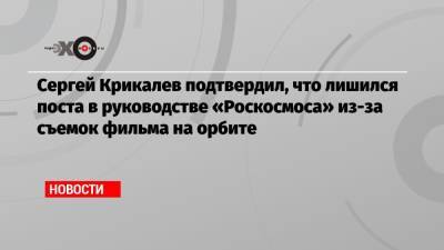 Сергей Крикалев подтвердил, что лишился поста в руководстве «Роскосмоса» из-за съемок фильма на орбите