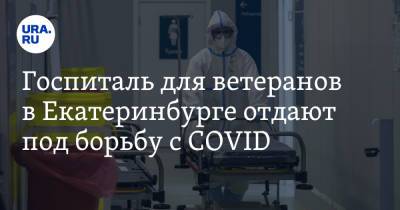 Госпиталь для ветеранов в Екатеринбурге отдают под борьбу с COVID. Инсайд