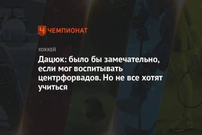 Дацюк: было бы замечательно, если мог воспитывать центрфорвадов. Но не все хотят учиться