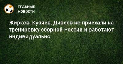 Жирков, Кузяев, Дивеев не приехали на тренировку сборной России и работают индивидуально