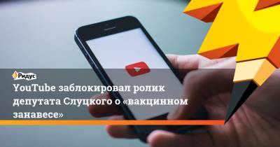 YouTube заблокировал ролик депутата Слуцкого о«вакцинном занавесе»