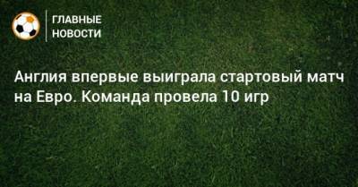 Англия впервые выиграла стартовый матч на Евро. Команда провела 10 игр