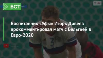Воспитанник «Уфы» Игорь Дивеев прокомментировал матч с Бельгией в Евро-2020