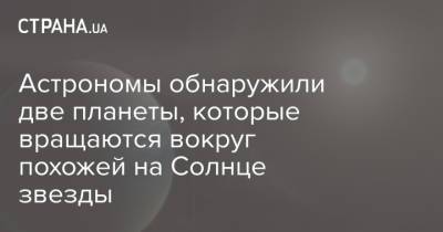 Астрономы обнаружили две планеты, которые вращаются вокруг похожей на Солнце звезды