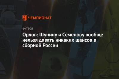 Орлов: Шунину и Семёнову вообще нельзя давать никаких шансов в сборной России