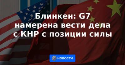Блинкен: G7 намерена вести дела с КНР с позиции силы