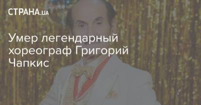 Умер легендарный хореограф Григорий Чапкис