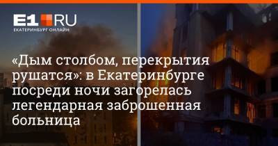 «Дым столбом, перекрытия рушатся»: в Екатеринбурге посреди ночи загорелась легендарная заброшенная больница