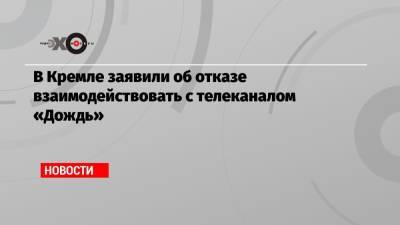 В Кремле заявили об отказе взаимодействовать с телеканалом «Дождь»