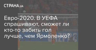 Евро-2020. В УЕФА спрашивают, сможет ли кто-то забить гол лучше, чем Ярмоленко?