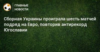 Сборная Украины проиграла шесть матчей подряд на Евро, повторив антирекорд Югославии