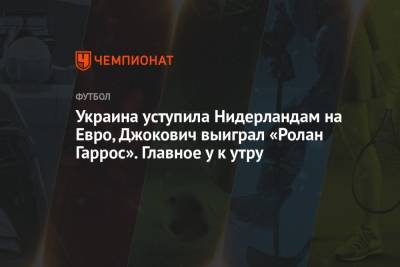 Украина уступила Нидерландам на Евро, Джокович выиграл «Ролан Гаррос». Главное у к утру