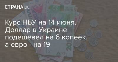 Курс НБУ на 14 июня. Доллар в Украине подешевел на 6 копеек, а евро – на 19