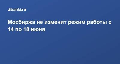 Мосбиржа не изменит режим работы с 14 по 18 июня