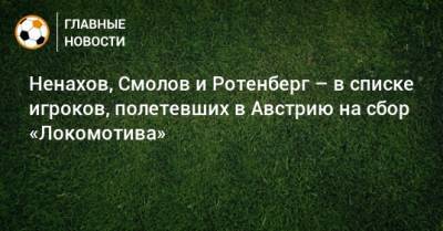 Ненахов, Смолов и Ротенберг – в списке игроков, полетевших в Австрию на сбор «Локомотива»