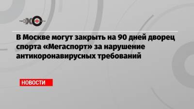 В Москве могут закрыть на 90 дней дворец спорта «Мегаспорт» за нарушение антикоронавирусных требований