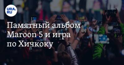Анна Майорова - Памятный альбом Maroon 5 и игра по Хичкоку - ura.news