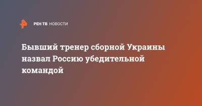 Бывший тренер сборной Украины назвал Россию убедительной командой - ren.tv - Киев - Голландия