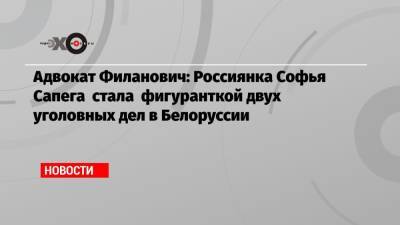 Адвокат Филанович: Россиянка Софья Сапега стала фигуранткой двух уголовных дел в Белоруссии