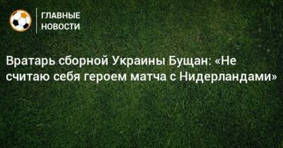 Вратарь сборной Украины Бущан: «Не считаю себя героем матча с Нидерландами»