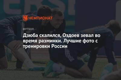 Дзюба скалился, Оздоев зевал во время разминки. Лучшие фото с тренировки России