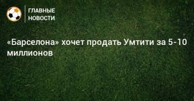 Самуэль Умтити - «Барселона» хочет продать Умтити за 5-10 миллионов - bombardir.ru