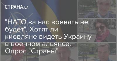 "НАТО за нас воевать не будет". Хотят ли киевляне видеть Украину в военном альянсе. Опрос "Страны"