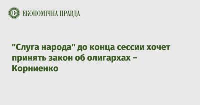 "Слуга народа" до конца сессии хочет принять закон об олигархах – Корниенко