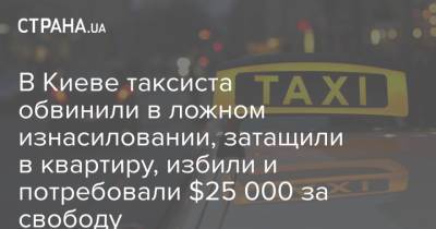 В Киеве таксиста обвинили в ложном изнасиловании, затащили в квартиру, избили и потребовали $25 000 за свободу