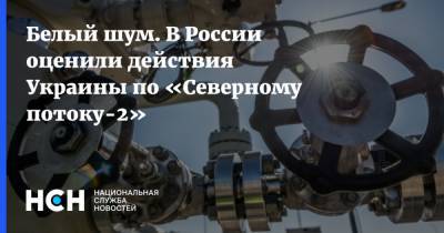 Белый шум. В России оценили действия Украины по «Северному потоку-2»