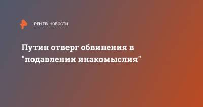 Путин отверг обвинения в "подавлении инакомыслия"