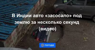 В Индии авто «засосало» под землю за несколько секунд (видео)