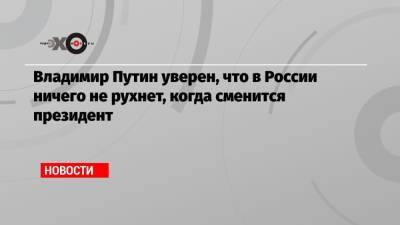 Владимир Путин уверен, что в России ничего не рухнет, когда сменится президент