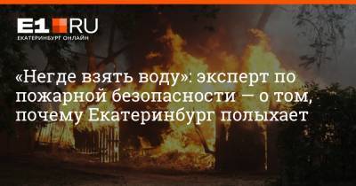 «Негде взять воду»: эксперт по пожарной безопасности — о том, почему Екатеринбург полыхает