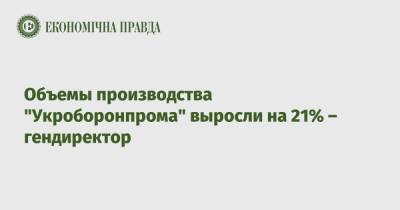Объемы производства "Укроборонпрома" выросли на 21% – гендиректор