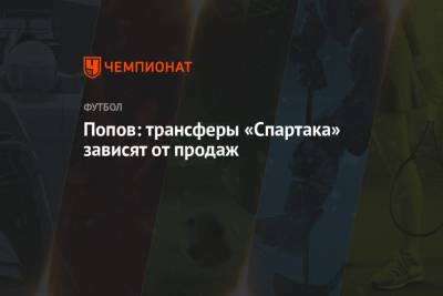 Попов: трансферы «Спартака» зависят от продаж
