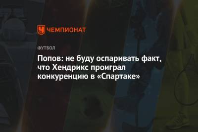 Попов: не буду оспаривать факт, что Хендрикс проиграл конкуренцию в «Спартаке»