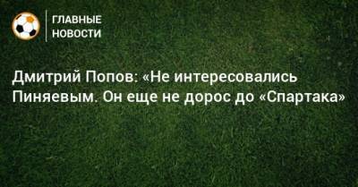 Дмитрий Попов: «Не интересовались Пиняевым. Он еще не дорос до «Спартака»