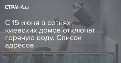 С 15 июня в сотнях киевских домов отключат горячую воду. Список адресов