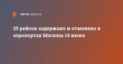 25 рейсов задержано и отменено в аэропортах Москвы 14 июня
