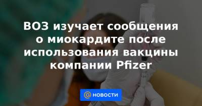 ВОЗ изучает сообщения о миокардите после использования вакцины компании Pfizer