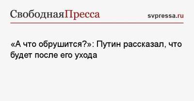 «А что обрушится?»: Путин рассказал, что будет после его ухода