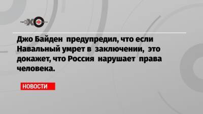 Джо Байден предупредил, что если Навальный умрет в заключении, это докажет, что Россия нарушает права человека.