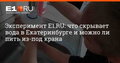 Эксперимент E1.RU: что скрывает вода в Екатеринбурге и можно ли пить из-под крана